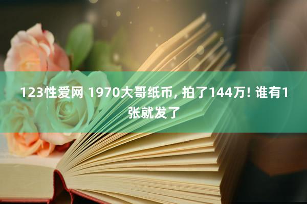 123性爱网 1970大哥纸币， 拍了144万! 谁有1张就发了