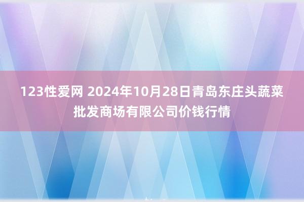 123性爱网 2024年10月28日青岛东庄头蔬菜批发商场有限公司价钱行情