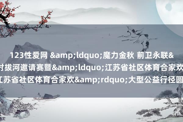 123性爱网 &ldquo;魔力金秋 前卫永联&rdquo; 中国乡村拔河邀请赛暨&ldquo;江苏省社区体育合家欢&rdquo;大型公益行径圆满举行