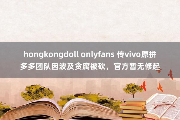 hongkongdoll onlyfans 传vivo原拼多多团队因波及贪腐被砍，官方暂无修起