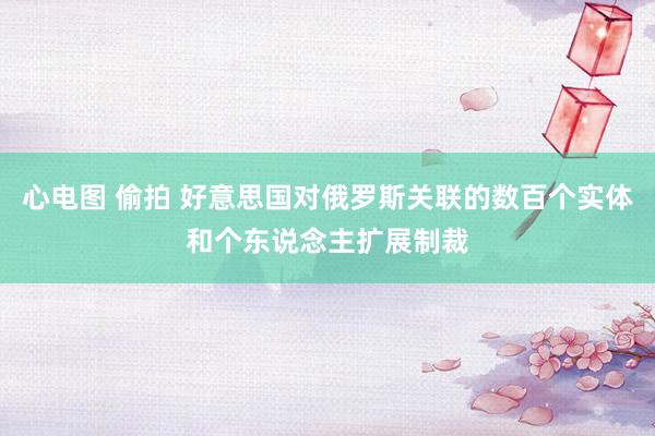 心电图 偷拍 好意思国对俄罗斯关联的数百个实体和个东说念主扩展制裁