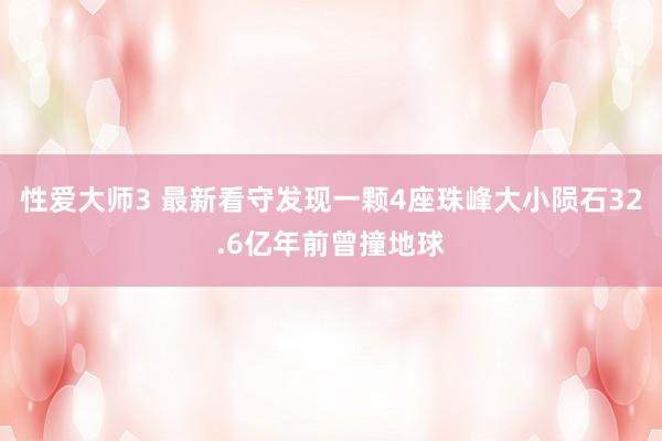 性爱大师3 最新看守发现一颗4座珠峰大小陨石32.6亿年前曾撞地球