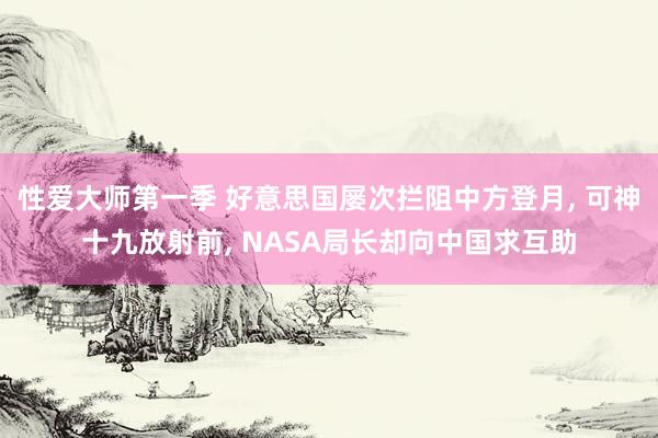 性爱大师第一季 好意思国屡次拦阻中方登月， 可神十九放射前， NASA局长却向中国求互助