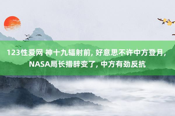 123性爱网 神十九辐射前， 好意思不许中方登月， NASA局长措辞变了， 中方有劲反抗