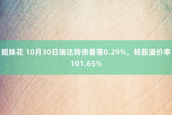 姐妹花 10月30日瑞达转债着落0.29%，转股溢价率101.65%