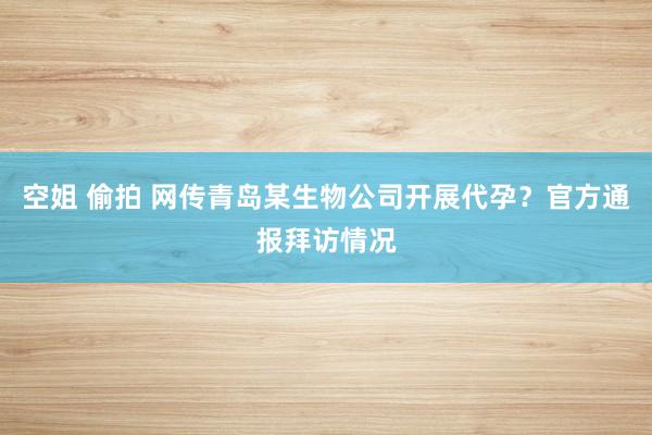 空姐 偷拍 网传青岛某生物公司开展代孕？官方通报拜访情况