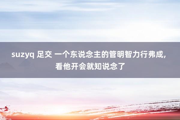 suzyq 足交 一个东说念主的管明智力行弗成， 看他开会就知说念了