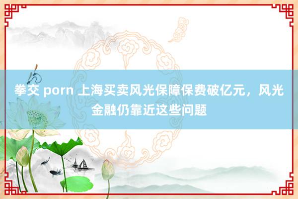 拳交 porn 上海买卖风光保障保费破亿元，风光金融仍靠近这些问题