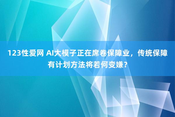 123性爱网 AI大模子正在席卷保障业，传统保障有计划方法将若何变嫌？