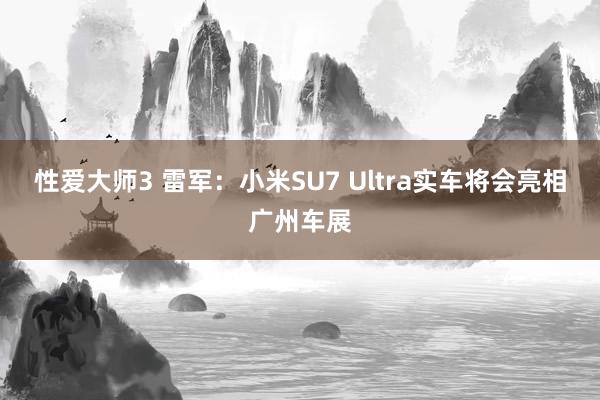 性爱大师3 雷军：小米SU7 Ultra实车将会亮相广州车展