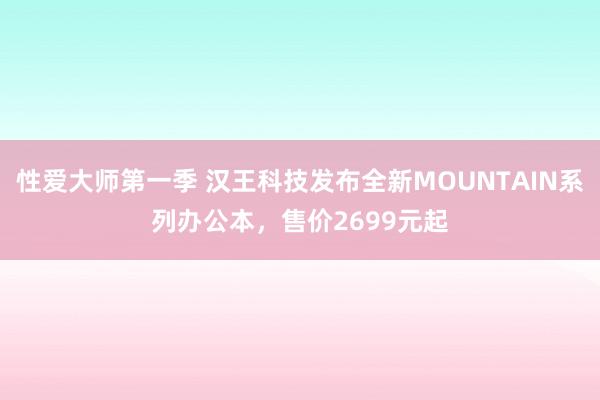 性爱大师第一季 汉王科技发布全新MOUNTAIN系列办公本，售价2699元起