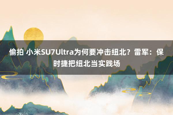 偷拍 小米SU7Ultra为何要冲击纽北？雷军：保时捷把纽北当实践场