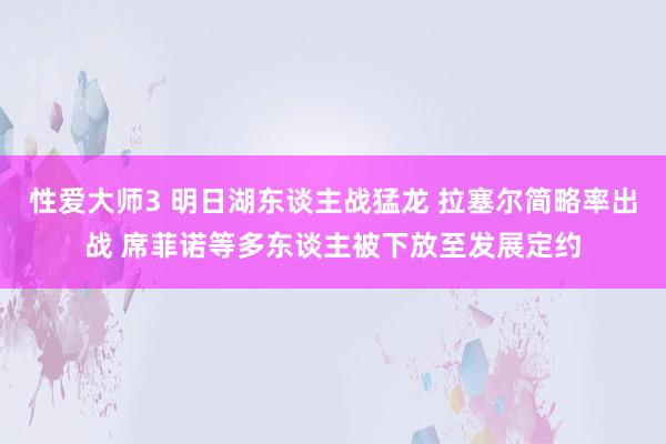 性爱大师3 明日湖东谈主战猛龙 拉塞尔简略率出战 席菲诺等多东谈主被下放至发展定约