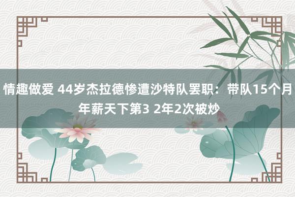 情趣做爱 44岁杰拉德惨遭沙特队罢职：带队15个月 年薪天下第3 2年2次被炒