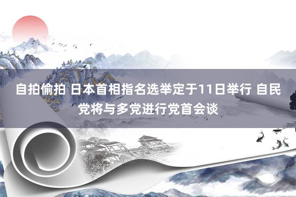 自拍偷拍 日本首相指名选举定于11日举行 自民党将与多党进行党首会谈