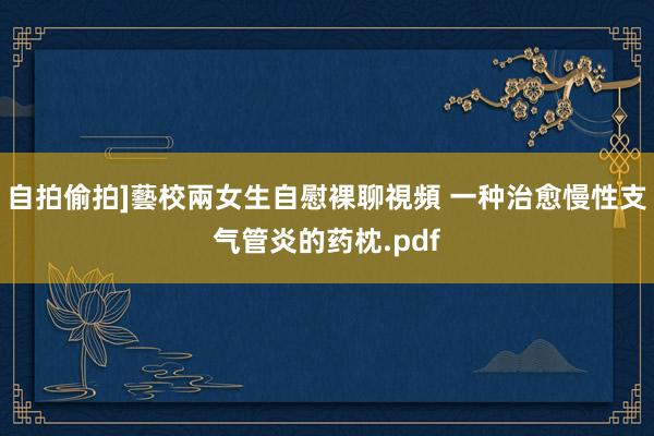 自拍偷拍]藝校兩女生自慰裸聊視頻 一种治愈慢性支气管炎的药枕.pdf