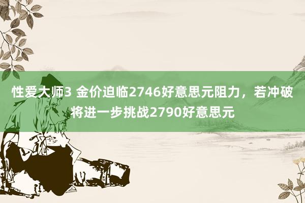 性爱大师3 金价迫临2746好意思元阻力，若冲破将进一步挑战2790好意思元