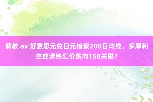 调教 av 好意思元兑日元检察200日均线，多厚利空或遭殃汇价跌向150关隘？