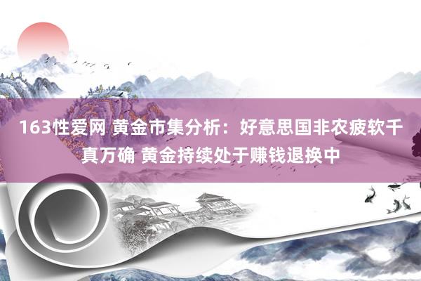 163性爱网 黄金市集分析：好意思国非农疲软千真万确 黄金持续处于赚钱退换中