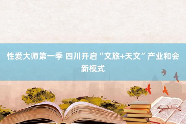 性爱大师第一季 四川开启“文旅+天文”产业和会新模式