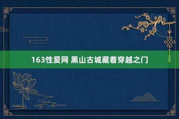 163性爱网 黑山古城藏着穿越之门