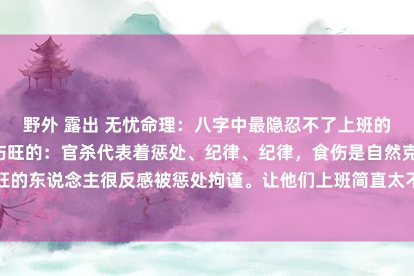 野外 露出 无忧命理：八字中最隐忍不了上班的两类东说念主：1、食伤旺的：官杀代表