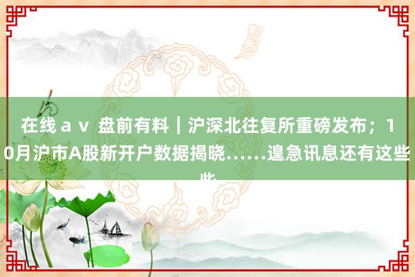 在线ａｖ 盘前有料｜沪深北往复所重磅发布；10月沪市A股新开户数据揭晓……遑急讯