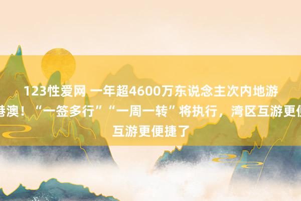 123性爱网 一年超4600万东说念主次内地游客游港澳！“一签多行”“一周一转”将执行，湾区互游更便捷了