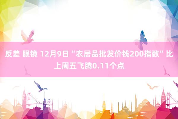 反差 眼镜 12月9日“农居品批发价钱200指数”比上周五飞腾0.11个点