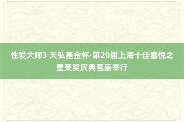 性爱大师3 天弘基金杯·第20届上海十佳喜悦之星受奖庆典强盛举行