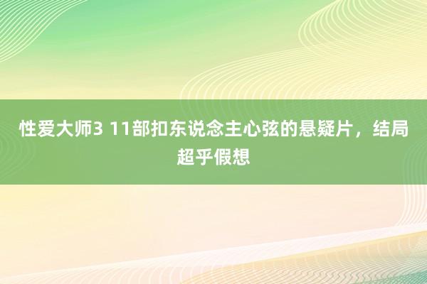 性爱大师3 11部扣东说念主心弦的悬疑片，结局超乎假想