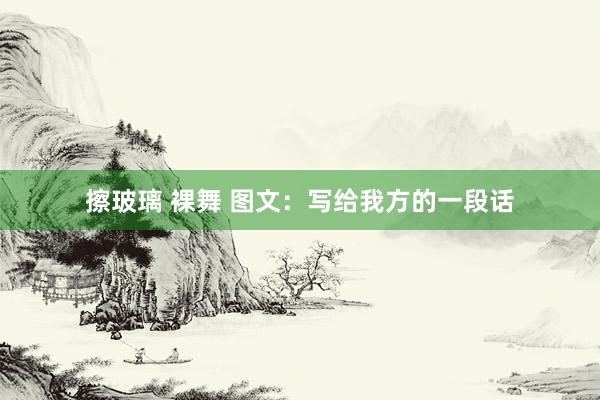 擦玻璃 裸舞 图文：写给我方的一段话