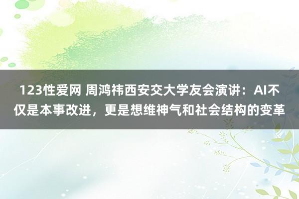 123性爱网 周鸿祎西安交大学友会演讲：AI不仅是本事改进，更是想维神气和社会结构的变革