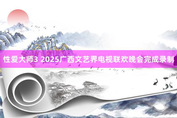 性爱大师3 2025广西文艺界电视联欢晚会完成录制