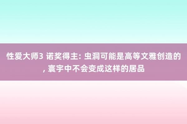 性爱大师3 诺奖得主: 虫洞可能是高等文雅创造的, 寰宇中不会变成这样的居品