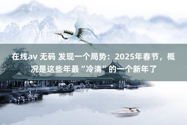 在线av 无码 发现一个局势：2025年春节，概况是这些年最“冷清”的一个新年了