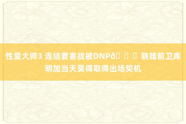 性爱大师3 连结要害战被DNP🙃骁雄前卫库明加当天莫得取得出场契机
