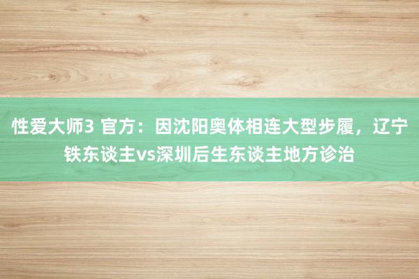 性爱大师3 官方：因沈阳奥体相连大型步履，辽宁铁东谈主vs深圳后生东谈主地方诊治