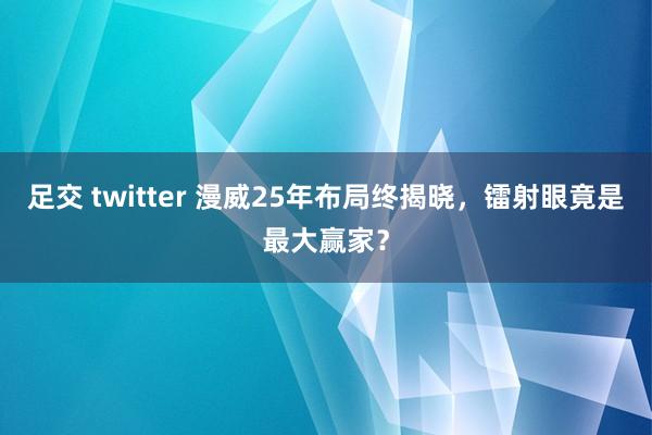 足交 twitter 漫威25年布局终揭晓，镭射眼竟是最大赢家？